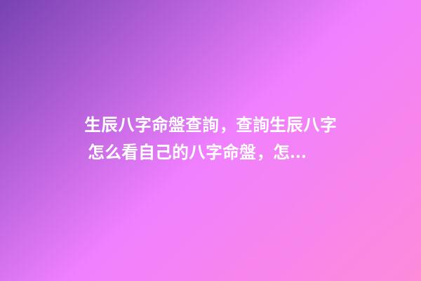 生辰八字命盤查詢，查詢生辰八字 怎么看自己的八字命盤，怎么樣可以知道自己的八字